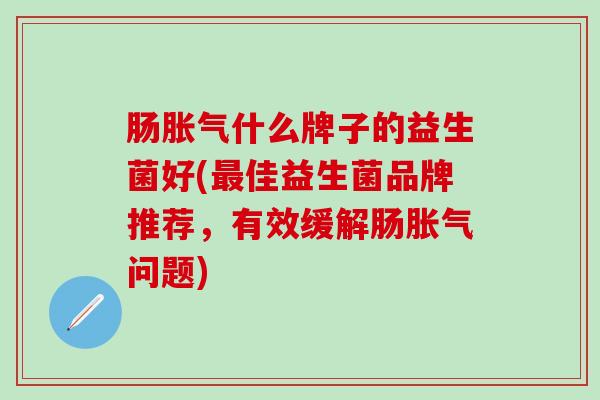 肠什么牌子的益生菌好(佳益生菌品牌推荐，有效缓解肠问题)