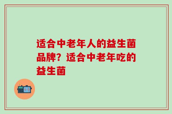 适合中老年人的益生菌品牌?适合中老年吃的益生菌 适合中老年人的益生菌品牌?适合中老年吃的益生菌