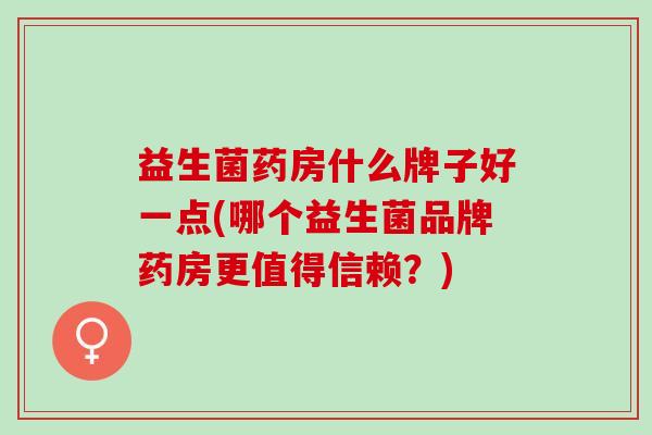 益生菌药房什么牌子好一点(哪个益生菌品牌药房更值得信赖？)