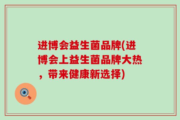 进博会益生菌品牌(进博会上益生菌品牌大热,带来健康新选择) 进博会益生菌品牌(进博会上益生菌品牌大热,带来健康新选择)