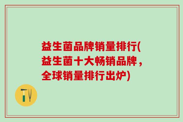 益生菌品牌销量排行(益生菌十大畅销品牌，全球销量排行出炉)
