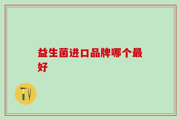 益生菌进口品牌哪个好 益生菌进口品牌哪个好