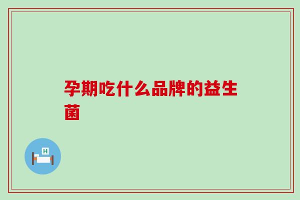 孕期吃什么品牌的益生菌 孕期吃什么品牌的益生菌