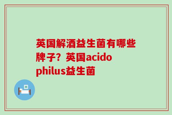 英国解酒益生菌有哪些牌子?英国acidophilus益生菌 英国解酒益生菌有哪些牌子?英国acidophilus益生菌