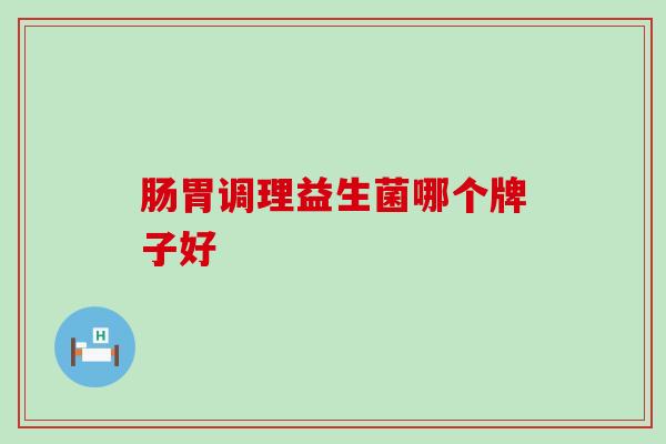 肠胃调理益生菌哪个牌子好 肠胃调理益生菌哪个牌子好