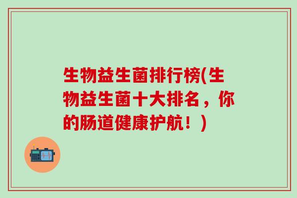 生物益生菌排行榜(生物益生菌十大排名，你的肠道健康护航！)