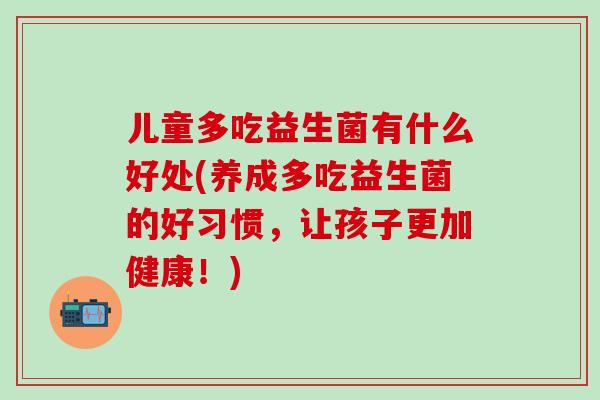 儿童多吃益生菌有什么好处(养成多吃益生菌的好习惯，让孩子更加健康！)
