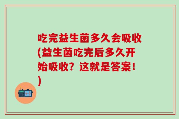 吃完益生菌多久会吸收(益生菌吃完后多久开始吸收?这就是答案!) 吃完益生菌多久会吸收(益生菌吃完后多久开始吸收?这就是答案!)