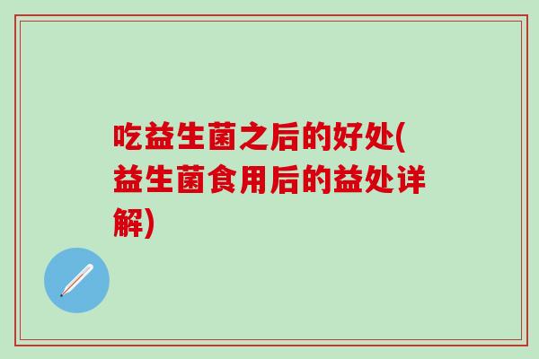 吃益生菌之后的好处(益生菌食用后的益处详解) 吃益生菌之后的好处(益生菌食用后的益处详解)