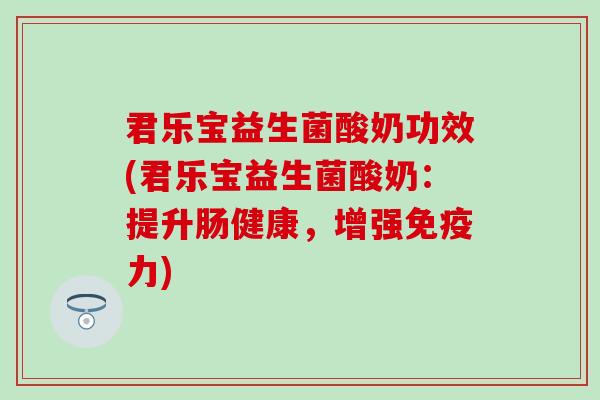 君乐宝益生菌酸奶功效(君乐宝益生菌酸奶:提升肠健康,增强力) 君乐宝益生菌酸奶功效(君乐宝益生菌酸奶:提升肠健康,增强力)