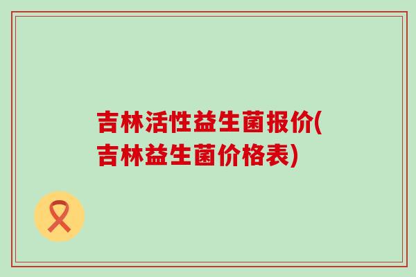 吉林活性益生菌报价(吉林益生菌价格表)