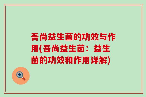 吾尚益生菌的功效与作用(吾尚益生菌：益生菌的功效和作用详解)
