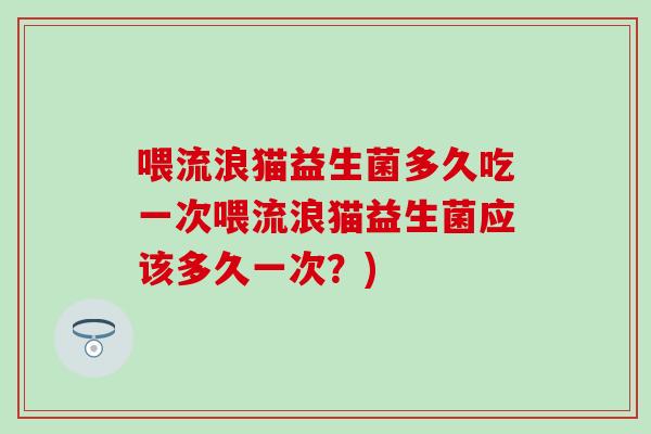 喂流浪猫益生菌多久吃一次喂流浪猫益生菌应该多久一次?) 喂流浪猫益生菌多久吃一次喂流浪猫益生菌应该多久一次?)