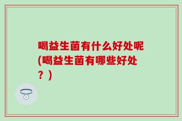 喝益生菌有什么好处呢(喝益生菌有哪些好处？)