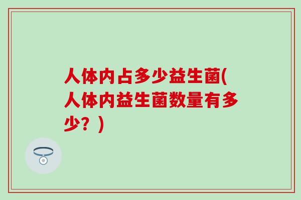 人体内占多少益生菌(人体内益生菌数量有多少?) 人体内占多少益生菌(人体内益生菌数量有多少?)
