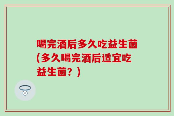 喝完酒后多久吃益生菌(多久喝完酒后适宜吃益生菌?) 喝完酒后多久吃益生菌(多久喝完酒后适宜吃益生菌?)
