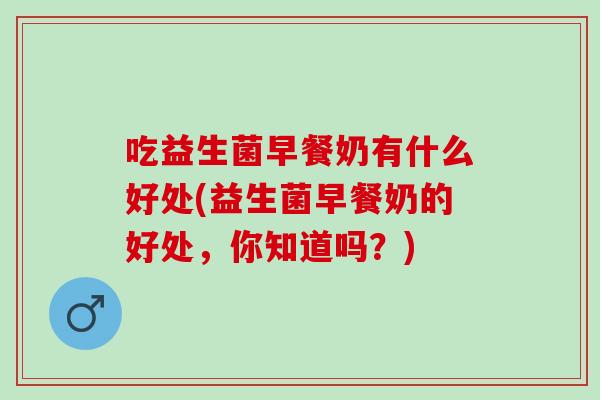吃益生菌早餐奶有什么好处(益生菌早餐奶的好处，你知道吗？)