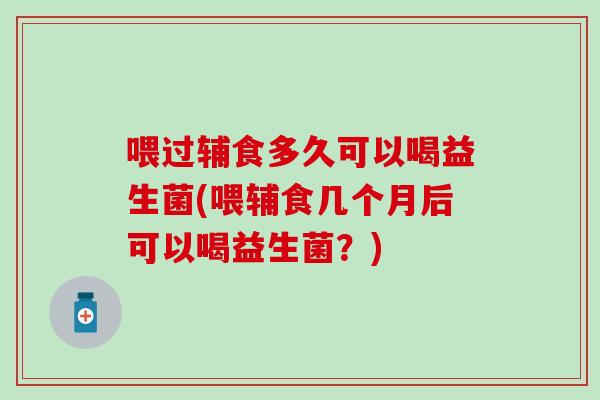 喂过辅食多久可以喝益生菌(喂辅食几个月后可以喝益生菌?) 喂过辅食多久可以喝益生菌(喂辅食几个月后可以喝益生菌?)