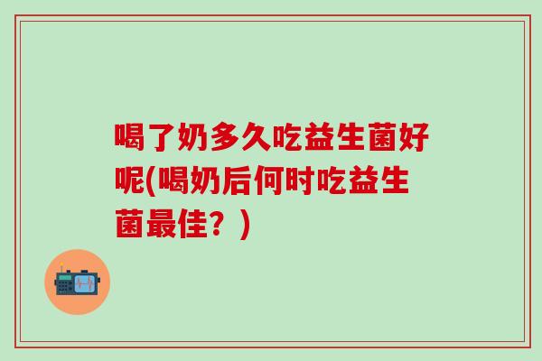 喝了奶多久吃益生菌好呢(喝奶后何时吃益生菌佳？)