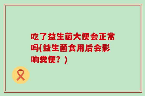 吃了益生菌大便会正常吗(益生菌食用后会影响粪便?) 吃了益生菌大便会正常吗(益生菌食用后会影响粪便?)