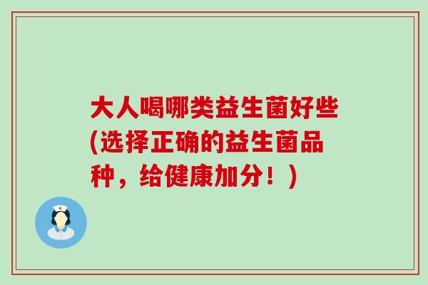 大人喝哪类益生菌好些(选择正确的益生菌品种，给健康加分！)