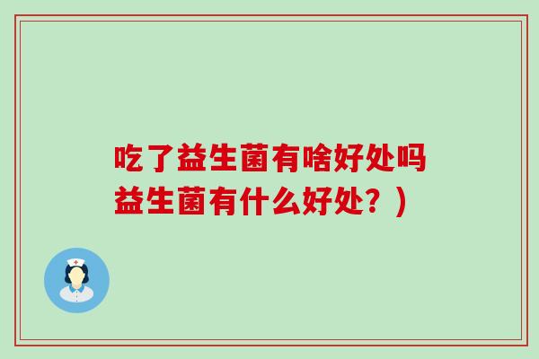 吃了益生菌有啥好处吗益生菌有什么好处?) 吃了益生菌有啥好处吗益生菌有什么好处?)