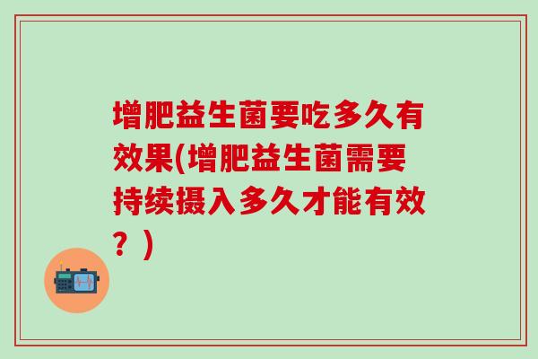 增肥益生菌要吃多久有效果(增肥益生菌需要持续摄入多久才能有效?) 增肥益生菌要吃多久有效果(增肥益生菌需要持续摄入多久才能有效?)