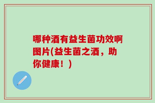 哪种酒有益生菌功效啊图片(益生菌之酒,助你健康!) 哪种酒有益生菌功效啊图片(益生菌之酒,助你健康!)