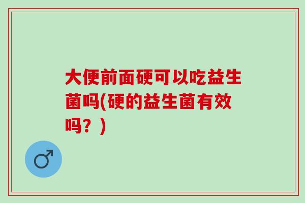 大便前面硬可以吃益生菌吗(硬的益生菌有效吗？)