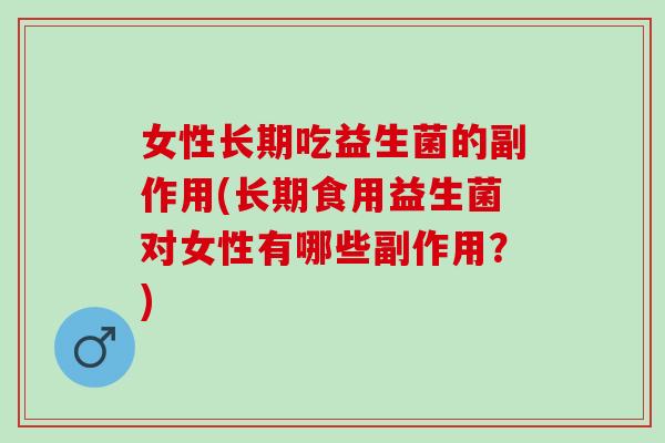 女性长期吃益生菌的副作用(长期食用益生菌对女性有哪些副作用?) 女性长期吃益生菌的副作用(长期食用益生菌对女性有哪些副作用?)