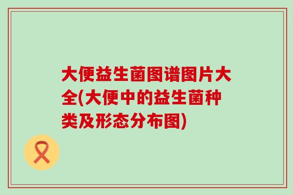 大便益生菌图谱图片大全(大便中的益生菌种类及形态分布图) 大便益生菌图谱图片大全(大便中的益生菌种类及形态分布图)