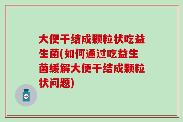 大便干结成颗粒状吃益生菌(如何通过吃益生菌缓解大便干结成颗粒状问题)