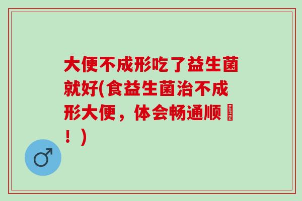 大便不成形吃了益生菌就好(食益生菌不成形大便,体会畅通顺暢!) 大便不成形吃了益生菌就好(食益生菌不成形大便,体会畅通顺暢!)