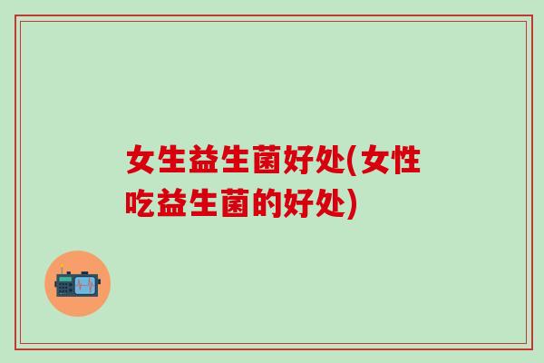 女生益生菌好处(女性吃益生菌的好处)