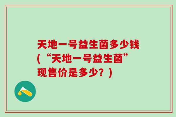 天地一号益生菌多少钱(“天地一号益生菌”现售价是多少？)