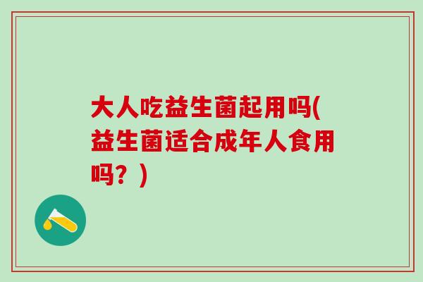 大人吃益生菌起用吗(益生菌适合成年人食用吗？)