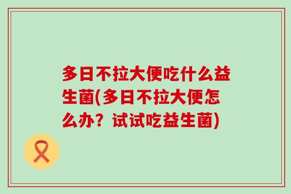 多日不拉大便吃什么益生菌(多日不拉大便怎么办?试试吃益生菌) 多日不拉大便吃什么益生菌(多日不拉大便怎么办?试试吃益生菌)