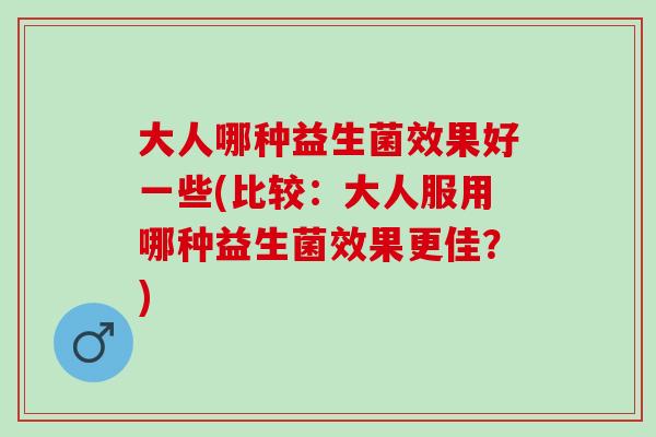大人哪种益生菌效果好一些(比较：大人服用哪种益生菌效果更佳？)