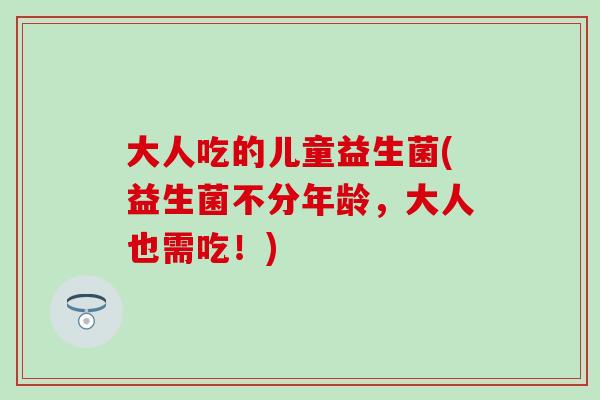 大人吃的儿童益生菌(益生菌不分年龄,大人也需吃!) 大人吃的儿童益生菌(益生菌不分年龄,大人也需吃!)