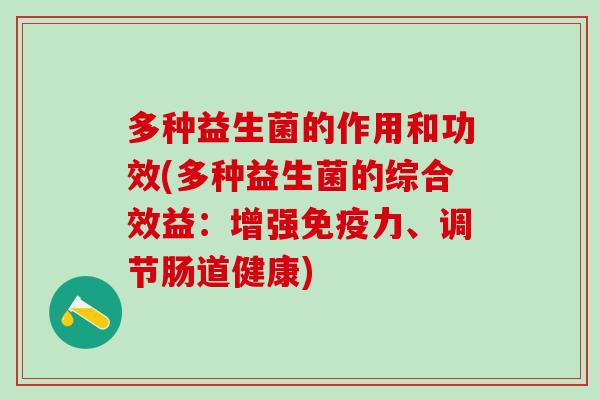多种益生菌的作用和功效(多种益生菌的综合效益:增强力、调节肠道健康) 多种益生菌的作用和功效(多种益生菌的综合效益:增强力、调节肠道健康)