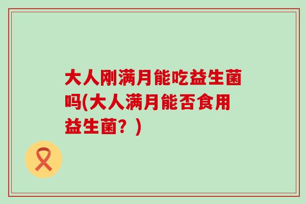 大人刚满月能吃益生菌吗(大人满月能否食用益生菌?) 大人刚满月能吃益生菌吗(大人满月能否食用益生菌?)