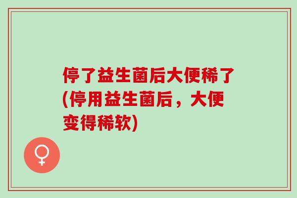 停了益生菌后大便稀了(停用益生菌后,大便变得稀软) 停了益生菌后大便稀了(停用益生菌后,大便变得稀软)