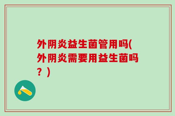 外阴炎益生菌管用吗(外阴炎需要用益生菌吗?) 外阴炎益生菌管用吗(外阴炎需要用益生菌吗?)