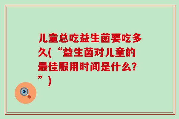 儿童总吃益生菌要吃多久(“益生菌对儿童的佳服用时间是什么?”) 儿童总吃益生菌要吃多久(“益生菌对儿童的佳服用时间是什么?”)