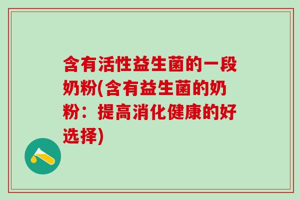 含有活性益生菌的一段奶粉(含有益生菌的奶粉:提高消化健康的好选择) 含有活性益生菌的一段奶粉(含有益生菌的奶粉:提高消化健康的好选择)