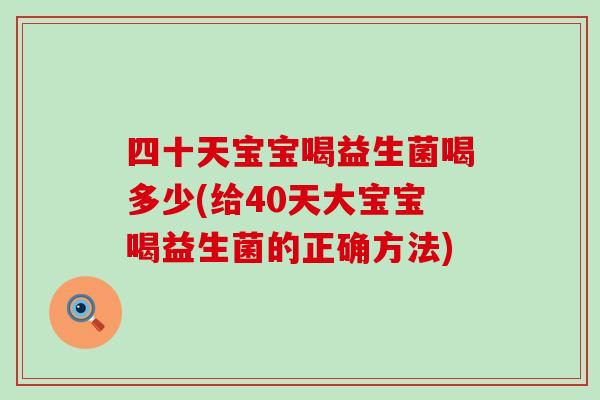 四十天宝宝喝益生菌喝多少(给40天大宝宝喝益生菌的正确方法) 四十天宝宝喝益生菌喝多少(给40天大宝宝喝益生菌的正确方法)