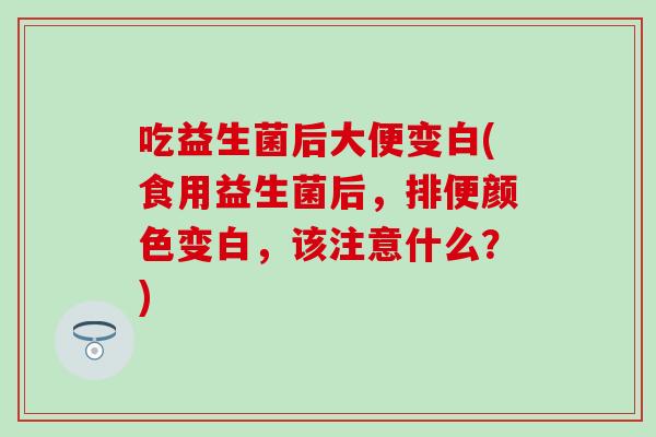 吃益生菌后大便变白(食用益生菌后，排便颜色变白，该注意什么？)