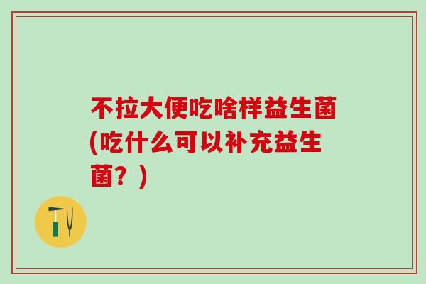 不拉大便吃啥样益生菌(吃什么可以补充益生菌？)