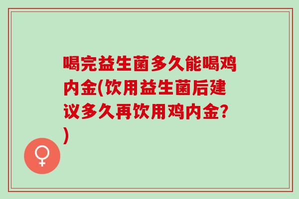 喝完益生菌多久能喝鸡内金(饮用益生菌后建议多久再饮用鸡内金?) 喝完益生菌多久能喝鸡内金(饮用益生菌后建议多久再饮用鸡内金?)