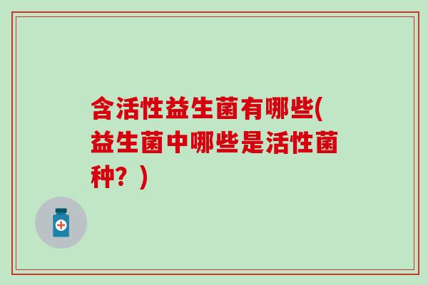 含活性益生菌有哪些(益生菌中哪些是活性菌种？)